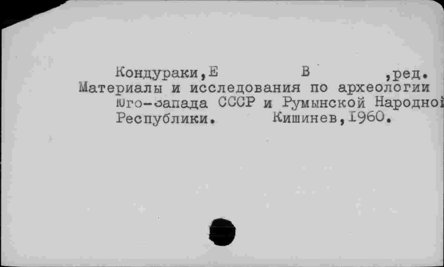 ﻿Кондураки,Ё	В	,ред.
Материалы и исследования по археологии юго-оапада СССР и Румынской Народної Республики. Кишинев,I960.